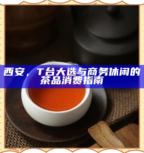 西安，T台大选与商务休闲的茶品消费指南