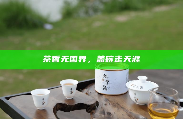 茶香无国界,盖碗走天涯
