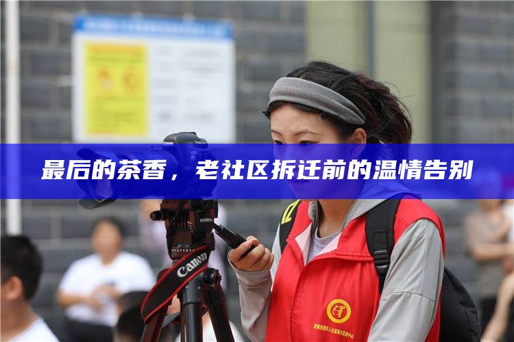 最后的茶香，老社区拆迁前的温情告别