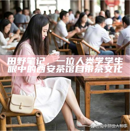 田野笔记，一位人类学学生眼中的西安茶馆自带茶文化