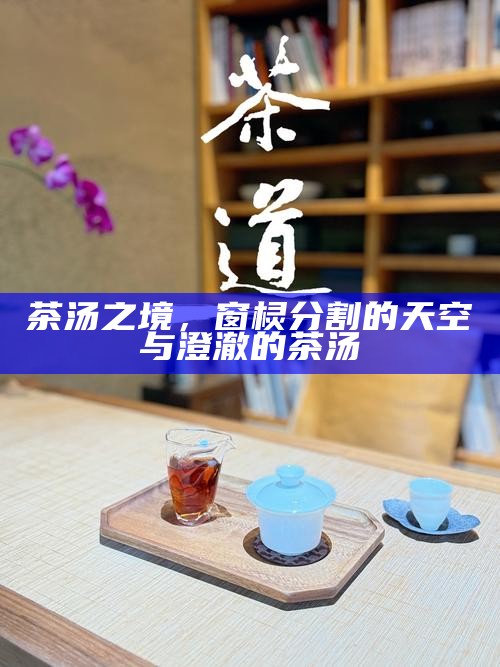 茶汤之境，窗棂分割的天空与澄澈的茶汤