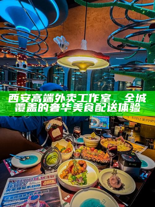 西安高端外卖工作室，全城覆盖的奢华美食配送体验
