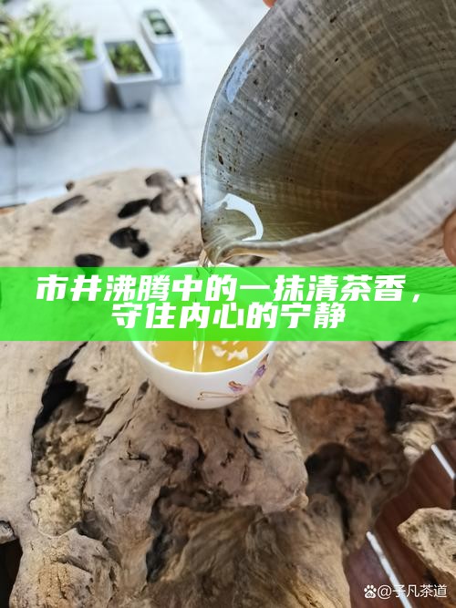 市井沸腾中的一抹清茶香，守住内心的宁静