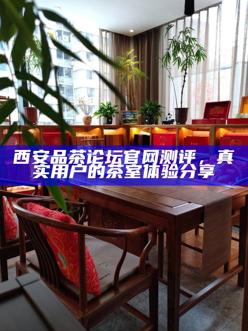 西安品茶论坛官网测评，真实用户的茶室体验分享
